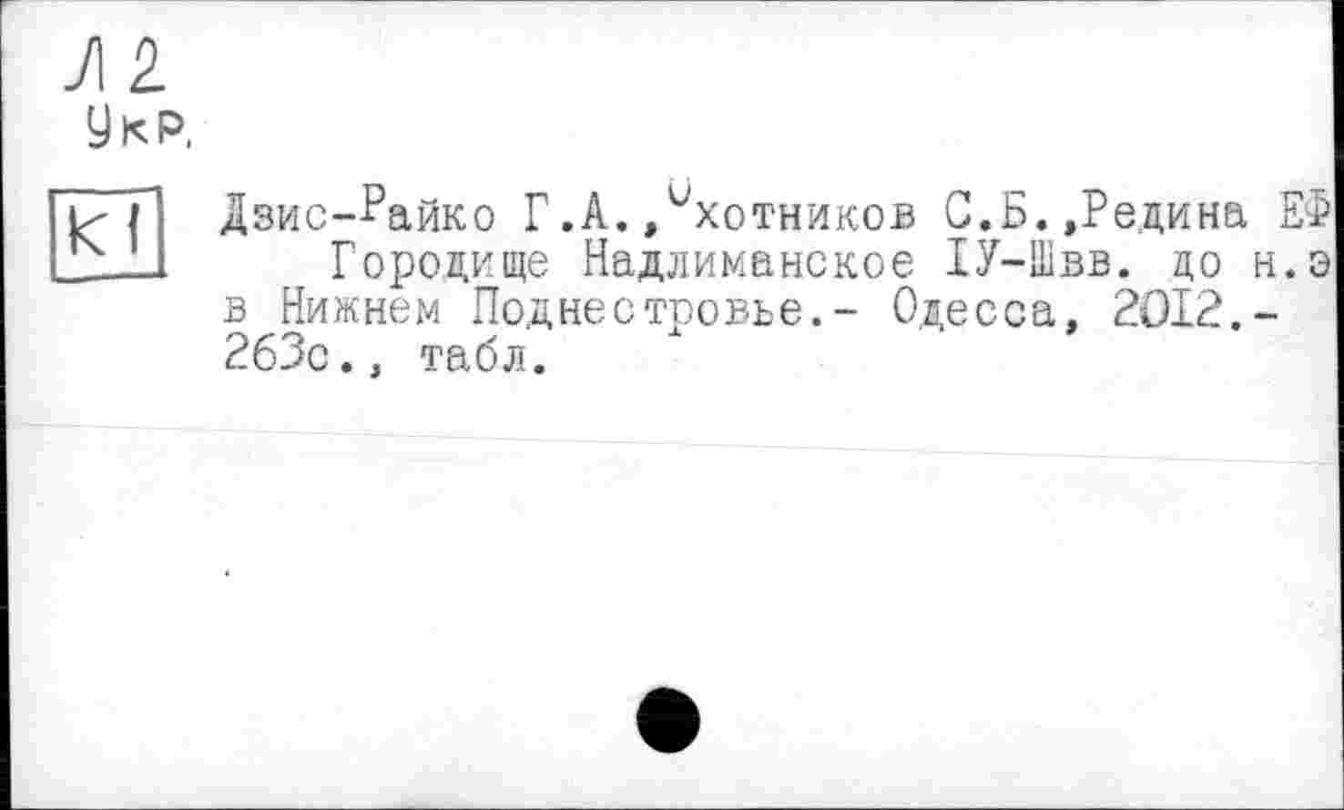 ﻿ЛІ
y KP.
Дзис-Райко Г.A.Охотников С.Б.»Редина ЕФ
Городище Надлиманское 1У-Швв. до н.э в Нижнем Поднестровье.- Одесса, 2012.-263с., табл.